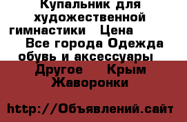 Купальник для художественной гимнастики › Цена ­ 16 000 - Все города Одежда, обувь и аксессуары » Другое   . Крым,Жаворонки